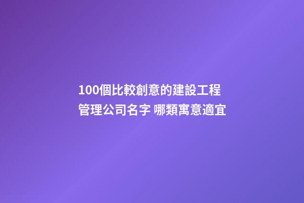 100個比較創意的建設工程管理公司名字 哪類寓意適宜-第1張-公司起名-玄機派
